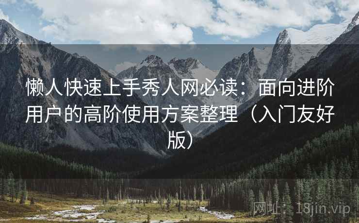 懒人快速上手秀人网必读:面向进阶用户的高阶使用方案整理(入门友好版) 懒人快速上手秀人网必读:面向进阶用户的高阶使用方案整理(入门友好版)