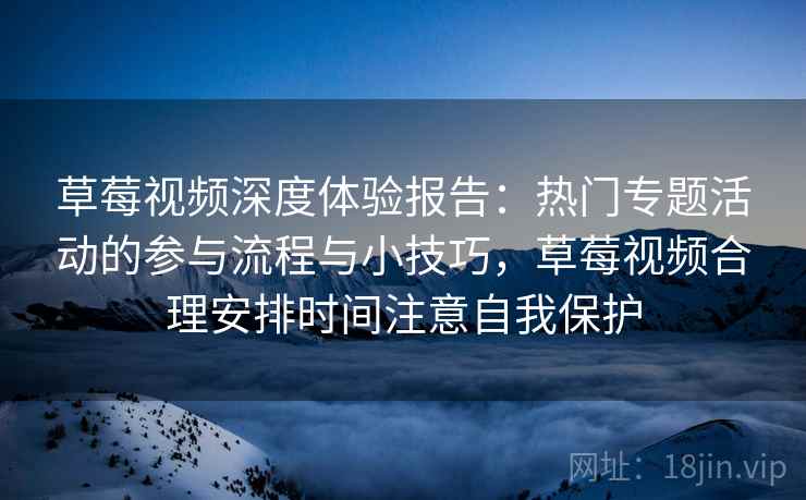 草莓视频深度体验报告:热门专题活动的参与流程与小技巧,草莓视频合理安排时间注意自我保护 草莓视频深度体验报告:热门专题活动的参与流程与小技巧,草莓视频合理安排时间注意自我保护