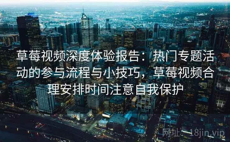 草莓视频深度体验报告:热门专题活动的参与流程与小技巧,草莓视频合理安排时间注意自我保护 草莓视频深度体验报告:热门专题活动的参与流程与小技巧,草莓视频合理安排时间注意自我保护
