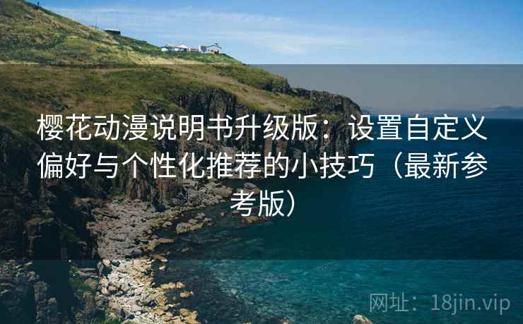 樱花动漫说明书升级版:设置自定义偏好与个性化推荐的小技巧(最新参考版) 樱花动漫说明书升级版:设置自定义偏好与个性化推荐的小技巧(最新参考版)