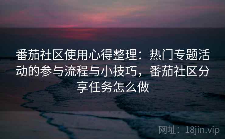 番茄社区使用心得整理:热门专题活动的参与流程与小技巧,番茄社区分享任务怎么做