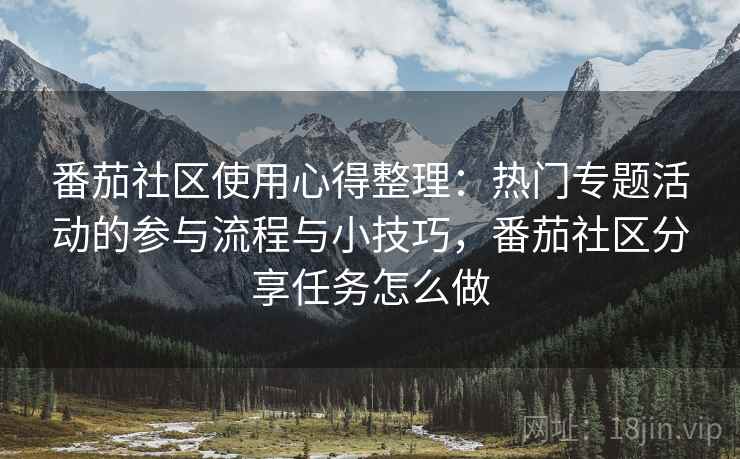 番茄社区使用心得整理：热门专题活动的参与流程与小技巧，番茄社区分享任务怎么做
