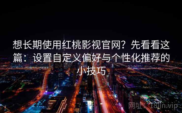 想长期使用红桃影视官网？先看看这篇：设置自定义偏好与个性化推荐的小技巧