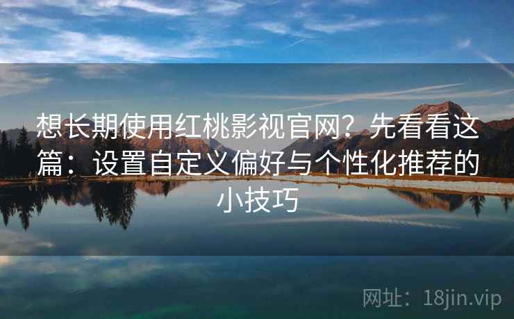 想长期使用红桃影视官网?先看看这篇:设置自定义偏好与个性化推荐的小技巧