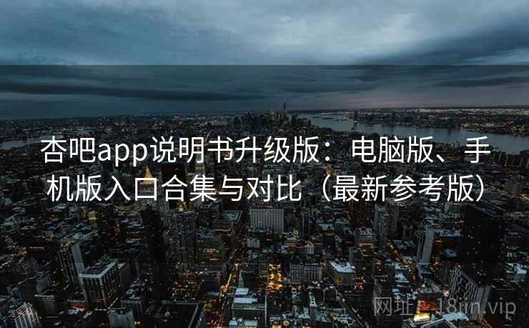 杏吧app说明书升级版:电脑版、手机版入口合集与对比(最新参考版) 杏吧app说明书升级版:电脑版、手机版入口合集与对比(最新参考版)