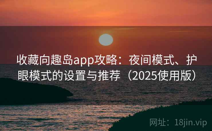 收藏向趣岛app攻略:夜间模式、护眼模式的设置与推荐(2025使用版) 收藏向趣岛app攻略:夜间模式、护眼模式的设置与推荐(2025使用版)