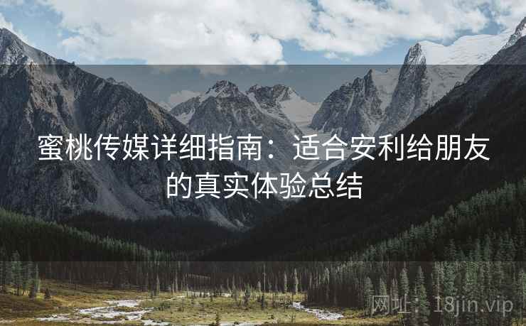 蜜桃传媒详细指南:适合安利给朋友的真实体验总结