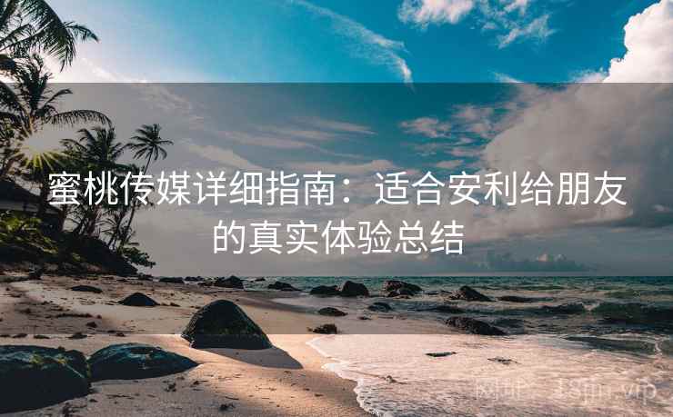 蜜桃传媒详细指南：适合安利给朋友的真实体验总结