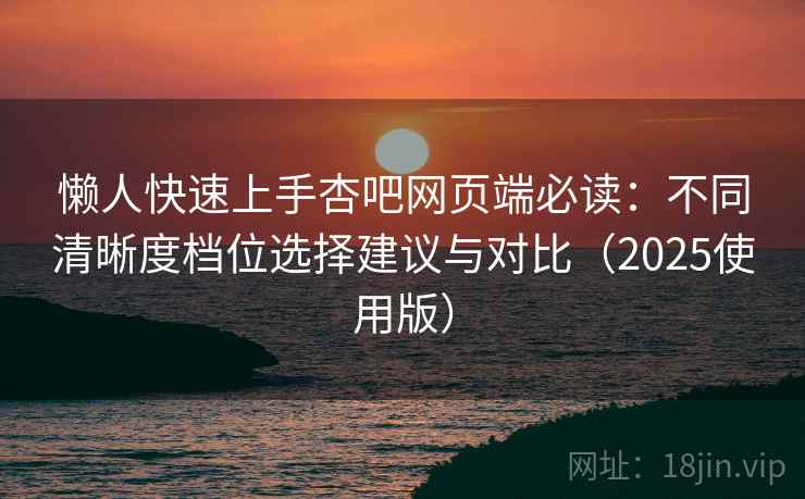懒人快速上手杏吧网页端必读:不同清晰度档位选择建议与对比(2025使用版) 懒人快速上手杏吧网页端必读:不同清晰度档位选择建议与对比(2025使用版)