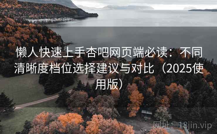 懒人快速上手杏吧网页端必读:不同清晰度档位选择建议与对比(2025使用版) 懒人快速上手杏吧网页端必读:不同清晰度档位选择建议与对比(2025使用版)
