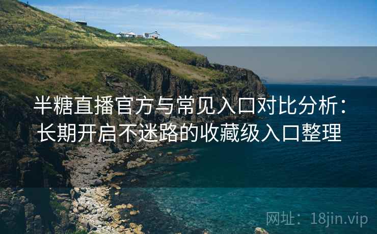 半糖直播官方与常见入口对比分析:长期开启不迷路的收藏级入口整理