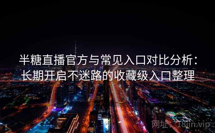 半糖直播官方与常见入口对比分析:长期开启不迷路的收藏级入口整理 半糖直播官方与常见入口对比分析:长期开启不迷路的收藏级入口整理