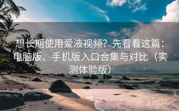 想长期使用爱液视频?先看看这篇:电脑版、手机版入口合集与对比(实测体验版)