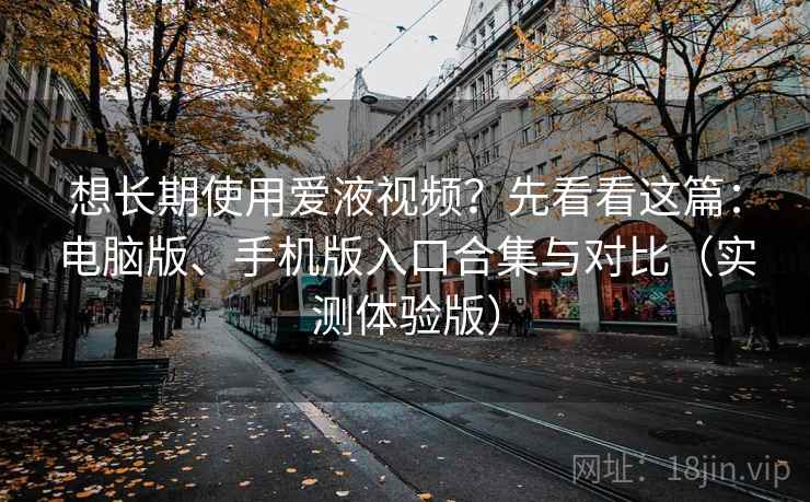想长期使用爱液视频?先看看这篇:电脑版、手机版入口合集与对比(实测体验版) 想长期使用爱液视频?先看看这篇:电脑版、手机版入口合集与对比(实测体验版)