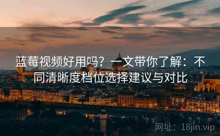 蓝莓视频好用吗?一文带你了解:不同清晰度档位选择建议与对比 蓝莓视频好用吗?一文带你了解:不同清晰度档位选择建议与对比