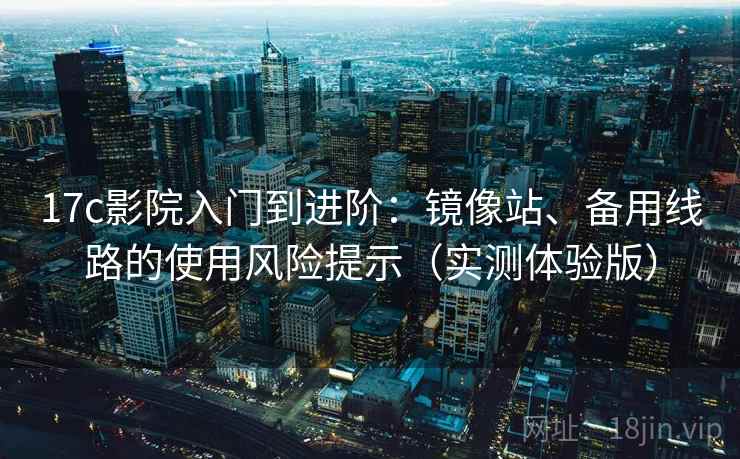 17c影院入门到进阶:镜像站、备用线路的使用风险提示(实测体验版) 17c影院入门到进阶:镜像站、备用线路的使用风险提示(实测体验版)