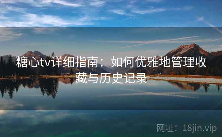 糖心tv详细指南:如何优雅地管理收藏与历史记录 糖心tv详细指南:如何优雅地管理收藏与历史记录