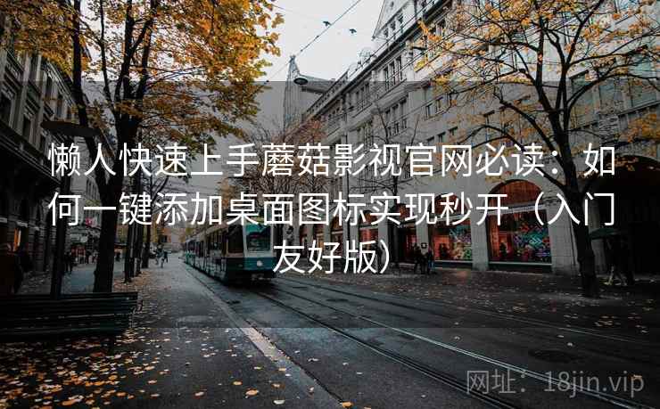 懒人快速上手蘑菇影视官网必读:如何一键添加桌面图标实现秒开(入门友好版) 懒人快速上手蘑菇影视官网必读:如何一键添加桌面图标实现秒开(入门友好版)