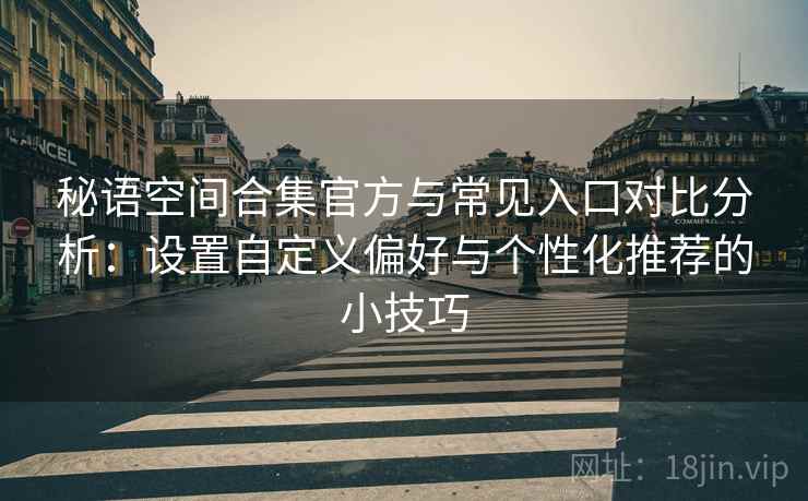 秘语空间合集官方与常见入口对比分析:设置自定义偏好与个性化推荐的小技巧