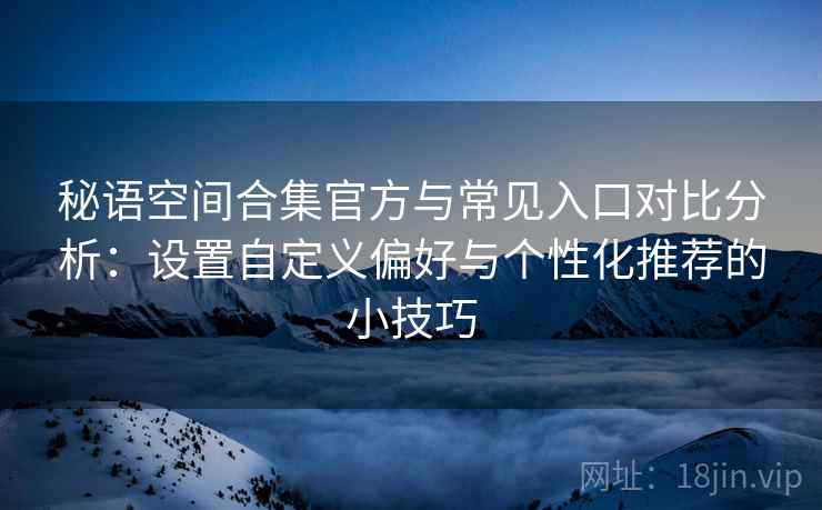 秘语空间合集官方与常见入口对比分析:设置自定义偏好与个性化推荐的小技巧 秘语空间合集官方与常见入口对比分析:设置自定义偏好与个性化推荐的小技巧
