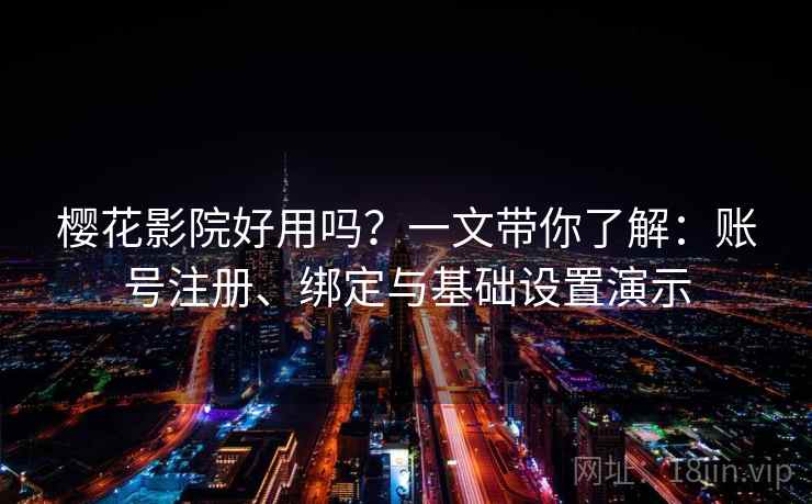 樱花影院好用吗?一文带你了解:账号注册、绑定与基础设置演示