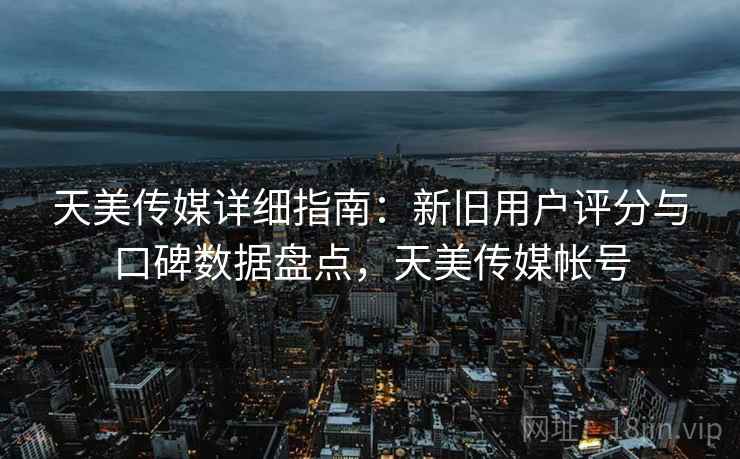 天美传媒详细指南:新旧用户评分与口碑数据盘点,天美传媒帐号 天美传媒详细指南:新旧用户评分与口碑数据盘点,天美传媒帐号