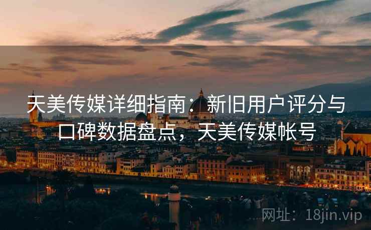 天美传媒详细指南:新旧用户评分与口碑数据盘点,天美传媒帐号 天美传媒详细指南:新旧用户评分与口碑数据盘点,天美传媒帐号