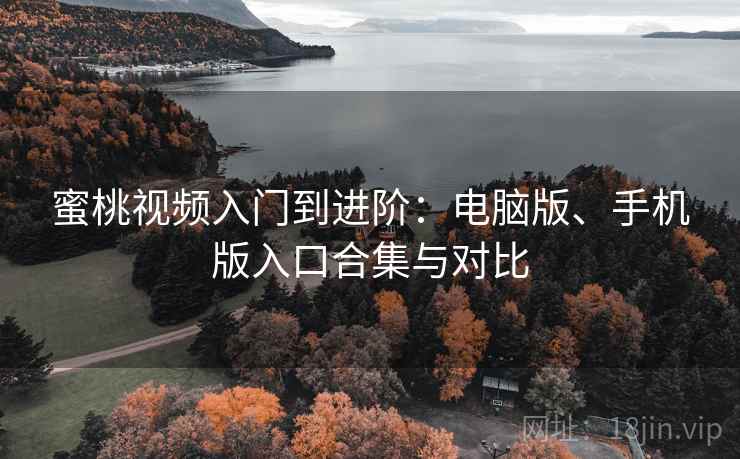 蜜桃视频入门到进阶:电脑版、手机版入口合集与对比