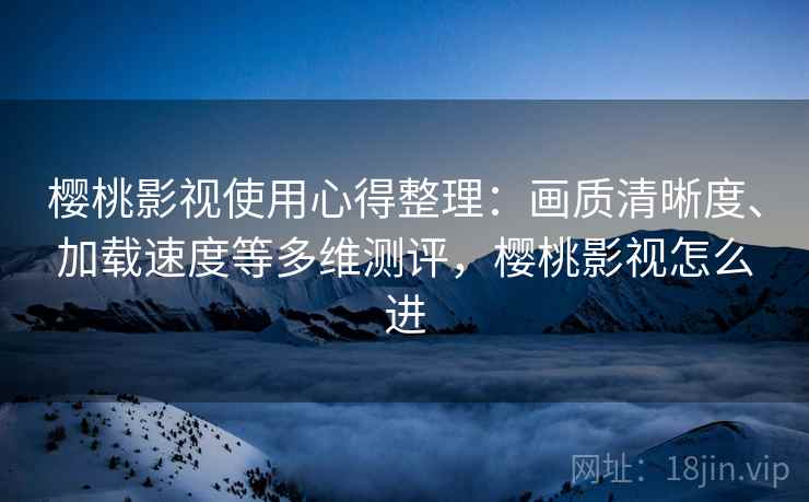 樱桃影视使用心得整理:画质清晰度、加载速度等多维测评,樱桃影视怎么进 樱桃影视使用心得整理:画质清晰度、加载速度等多维测评,樱桃影视怎么进