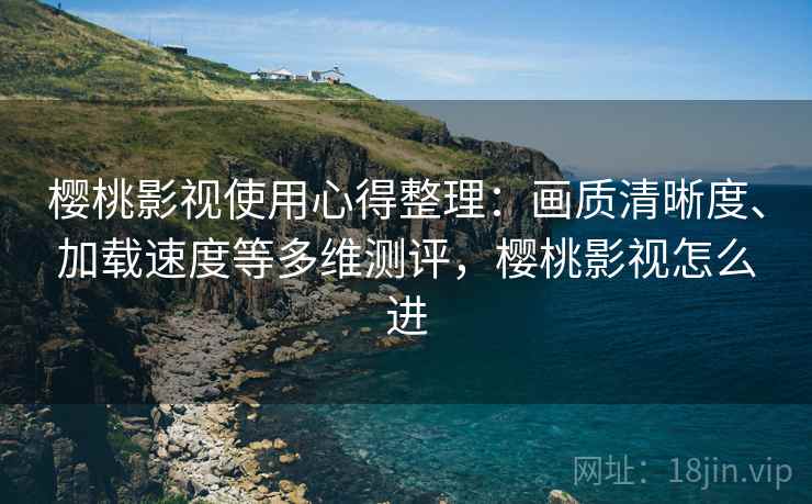 樱桃影视使用心得整理:画质清晰度、加载速度等多维测评,樱桃影视怎么进 樱桃影视使用心得整理:画质清晰度、加载速度等多维测评,樱桃影视怎么进