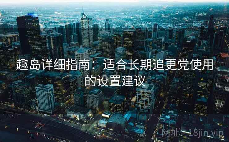 趣岛详细指南:适合长期追更党使用的设置建议