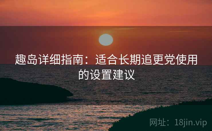 趣岛详细指南：适合长期追更党使用的设置建议