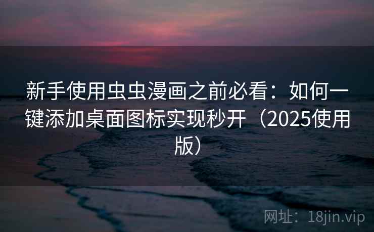 新手使用虫虫漫画之前必看:如何一键添加桌面图标实现秒开(2025使用版) 新手使用虫虫漫画之前必看:如何一键添加桌面图标实现秒开(2025使用版)