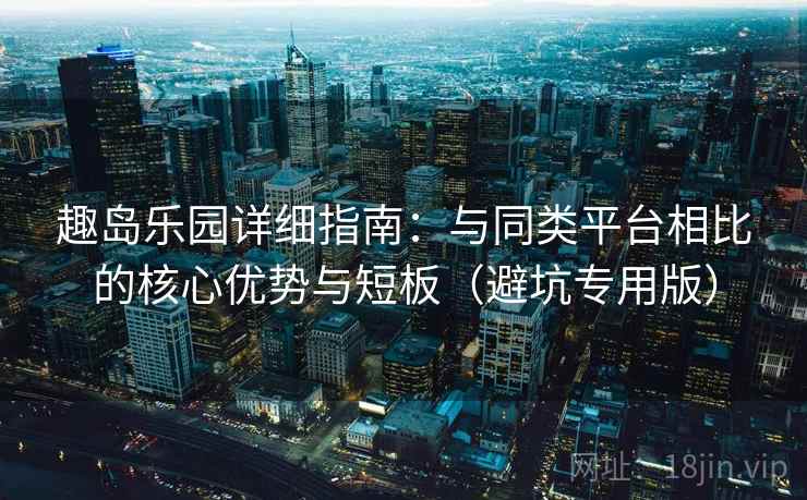 趣岛乐园详细指南:与同类平台相比的核心优势与短板(避坑专用版)