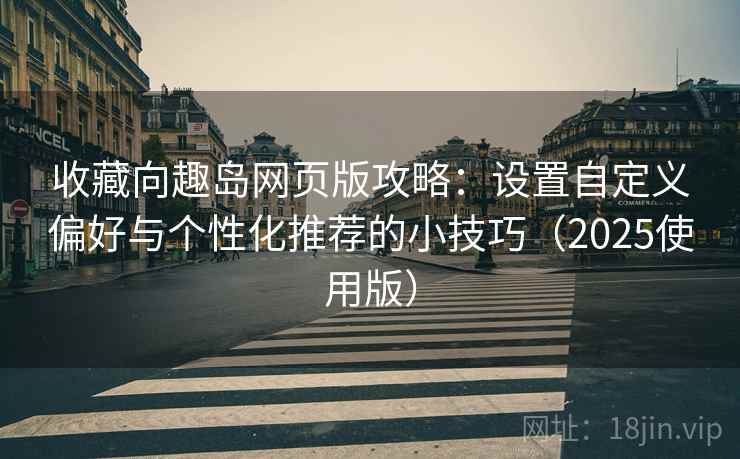 收藏向趣岛网页版攻略:设置自定义偏好与个性化推荐的小技巧(2025使用版) 收藏向趣岛网页版攻略:设置自定义偏好与个性化推荐的小技巧(2025使用版)