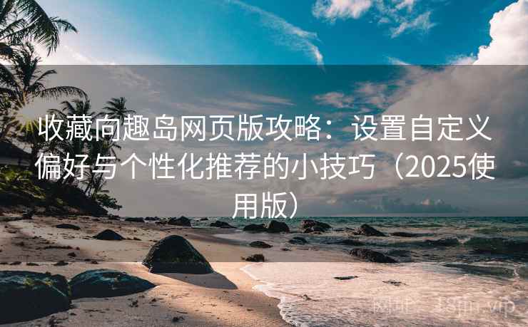 收藏向趣岛网页版攻略:设置自定义偏好与个性化推荐的小技巧(2025使用版)