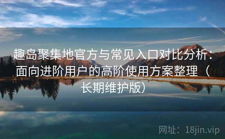 趣岛聚集地官方与常见入口对比分析:面向进阶用户的高阶使用方案整理(长期维护版) 趣岛聚集地官方与常见入口对比分析:面向进阶用户的高阶使用方案整理(长期维护版)