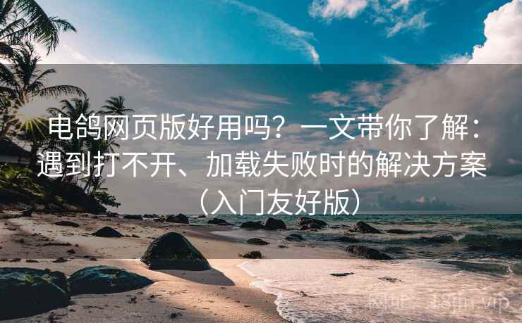 电鸽网页版好用吗?一文带你了解:遇到打不开、加载失败时的解决方案(入门友好版)