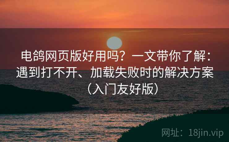 电鸽网页版好用吗？一文带你了解：遇到打不开、加载失败时的解决方案（入门友好版）