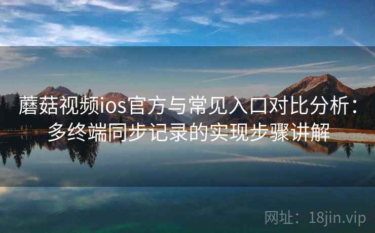 蘑菇视频ios官方与常见入口对比分析：多终端同步记录的实现步骤讲解