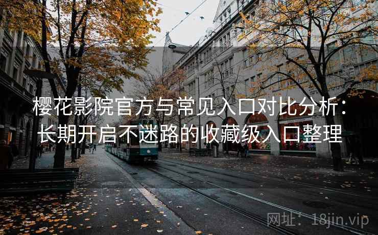 樱花影院官方与常见入口对比分析:长期开启不迷路的收藏级入口整理