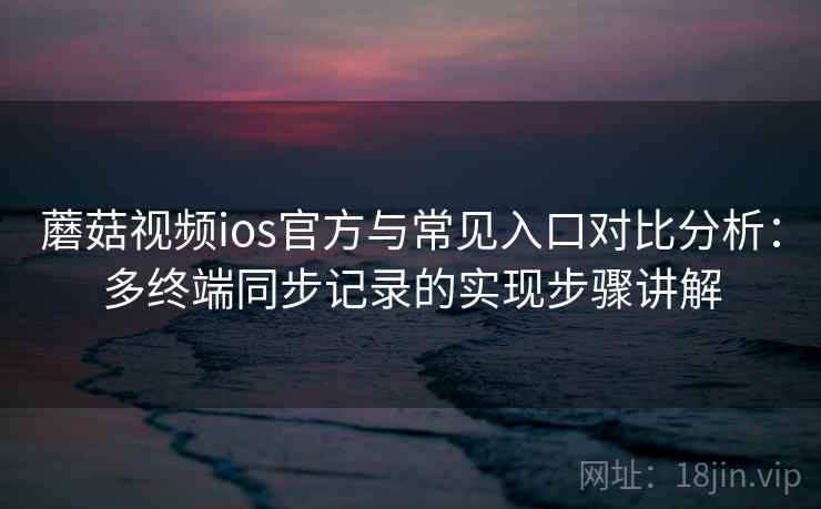 蘑菇视频ios官方与常见入口对比分析:多终端同步记录的实现步骤讲解 蘑菇视频ios官方与常见入口对比分析:多终端同步记录的实现步骤讲解