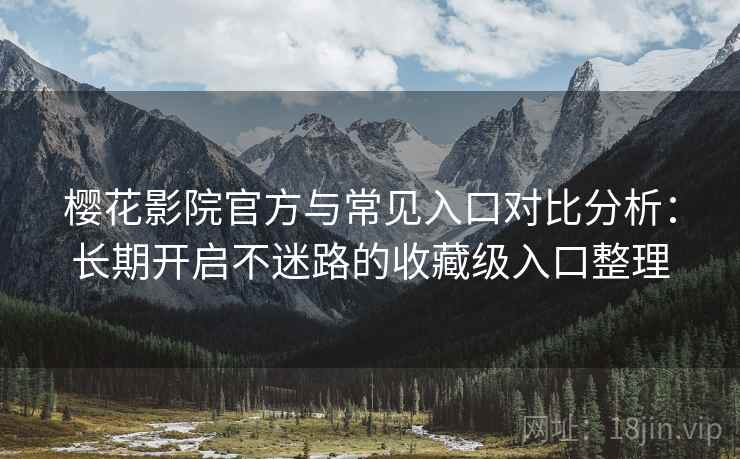 樱花影院官方与常见入口对比分析:长期开启不迷路的收藏级入口整理 樱花影院官方与常见入口对比分析:长期开启不迷路的收藏级入口整理