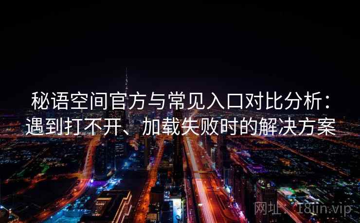 秘语空间官方与常见入口对比分析:遇到打不开、加载失败时的解决方案 秘语空间官方与常见入口对比分析:遇到打不开、加载失败时的解决方案