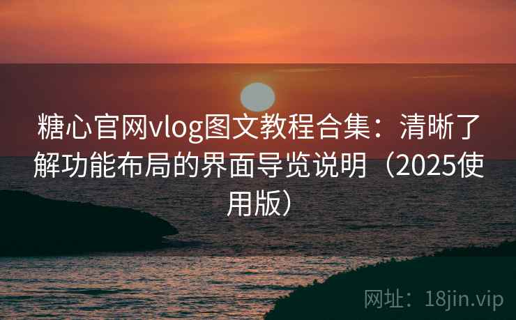 糖心官网vlog图文教程合集:清晰了解功能布局的界面导览说明(2025使用版)