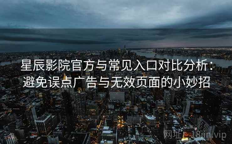 星辰影院官方与常见入口对比分析:避免误点广告与无效页面的小妙招 星辰影院官方与常见入口对比分析:避免误点广告与无效页面的小妙招