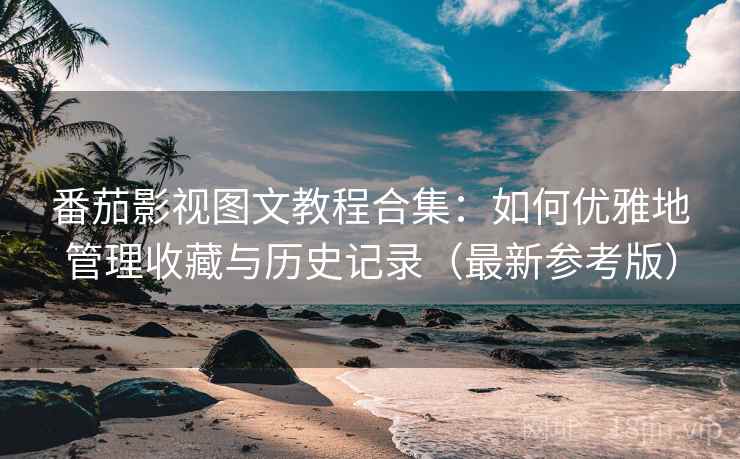 番茄影视图文教程合集:如何优雅地管理收藏与历史记录(最新参考版)