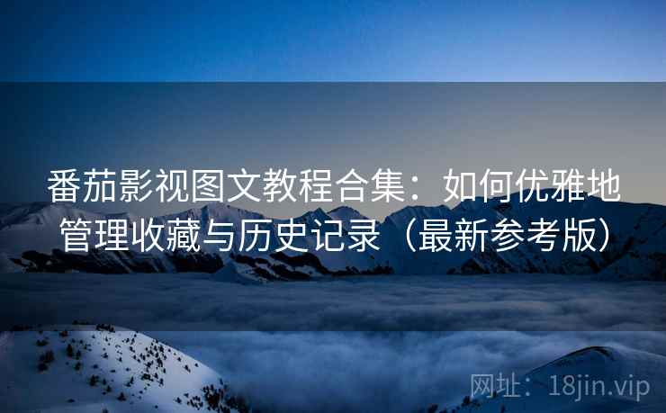 番茄影视图文教程合集:如何优雅地管理收藏与历史记录(最新参考版) 番茄影视图文教程合集:如何优雅地管理收藏与历史记录(最新参考版)