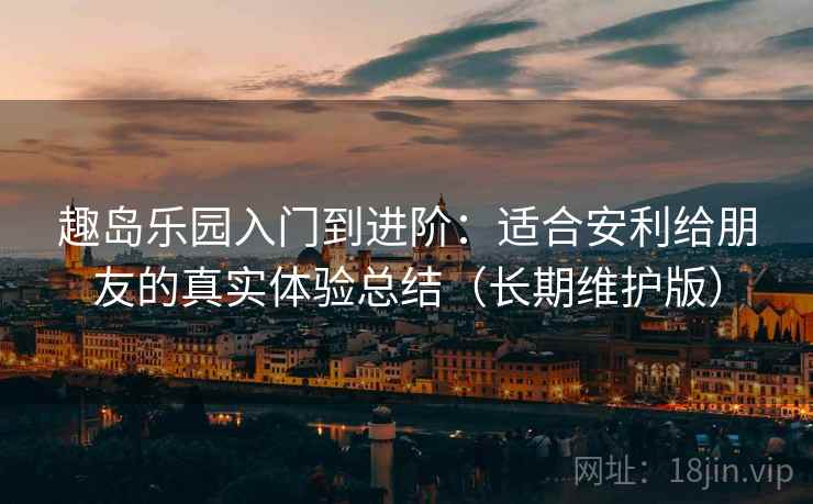 趣岛乐园入门到进阶:适合安利给朋友的真实体验总结(长期维护版)