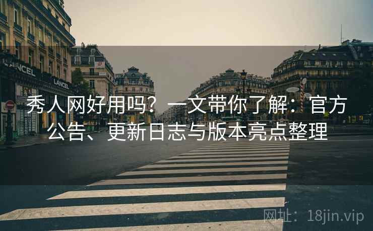 秀人网好用吗?一文带你了解:官方公告、更新日志与版本亮点整理